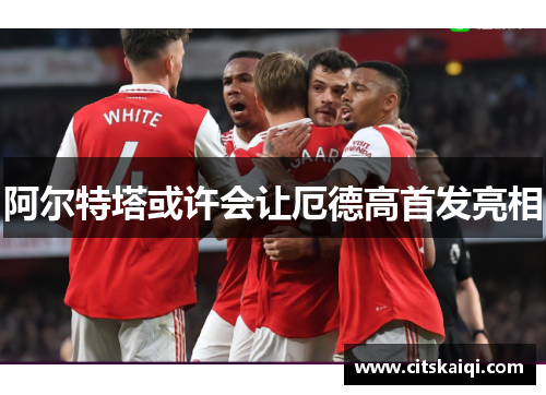 阿尔特塔或许会让厄德高首发亮相