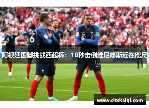 阿根廷国脚挑战西超杯：10秒击倒维尼修斯近在咫尺