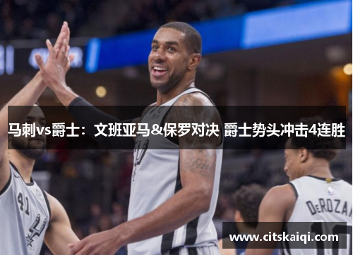 马刺vs爵士：文班亚马&保罗对决 爵士势头冲击4连胜