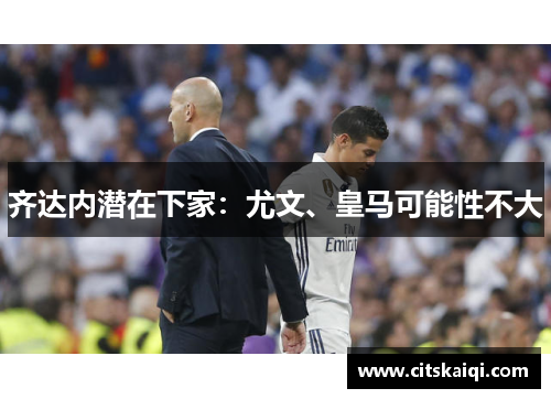 齐达内潜在下家：尤文、皇马可能性不大